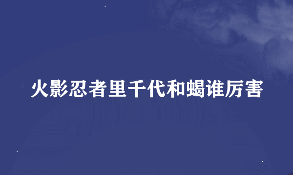 火影忍者里千代和蝎谁厉害