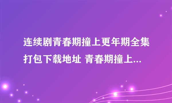 连续剧青春期撞上更年期全集打包下载地址 青春期撞上更年期 BT种子下载地址