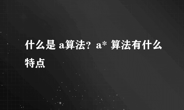 什么是 a算法？a* 算法有什么特点