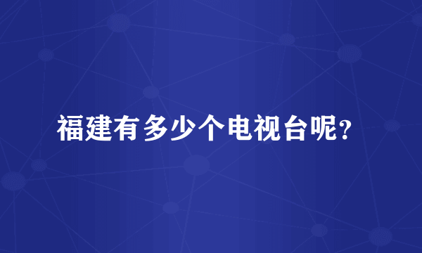 福建有多少个电视台呢？