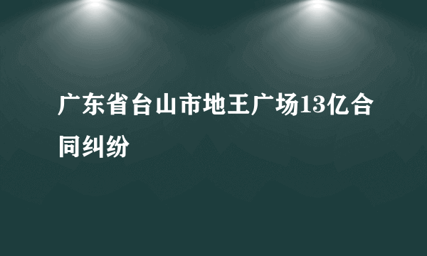 广东省台山市地王广场13亿合同纠纷