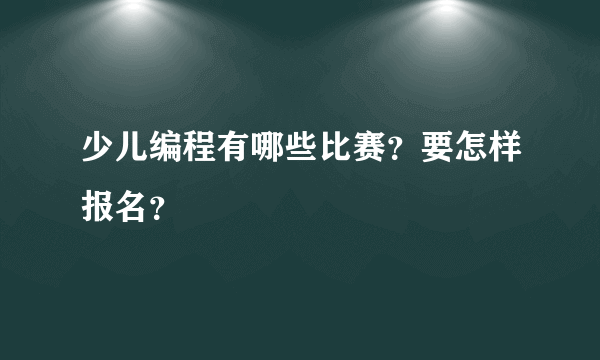 少儿编程有哪些比赛？要怎样报名？