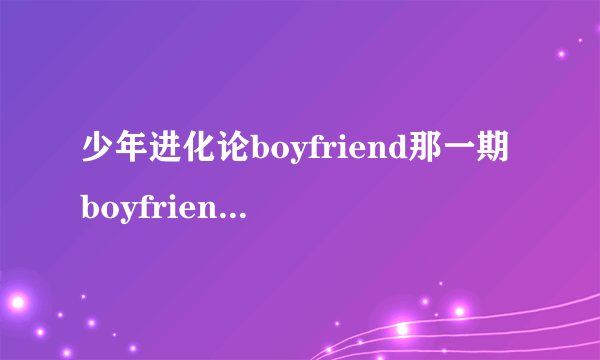 少年进化论boyfriend那一期boyfriend组合在开头唱了什么歌?