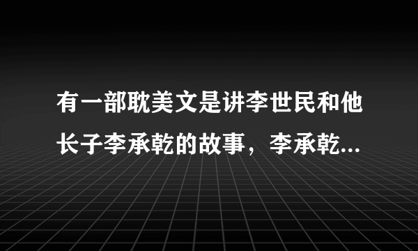 有一部耽美文是讲李世民和他长子李承乾的故事，李承乾好像是重生的，有没人知道这文叫什么？