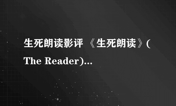 生死朗读影评 《生死朗读》(The Reader)：羞耻与谎言 作者picnic是谁？