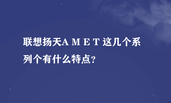 联想扬天A M E T 这几个系列个有什么特点？