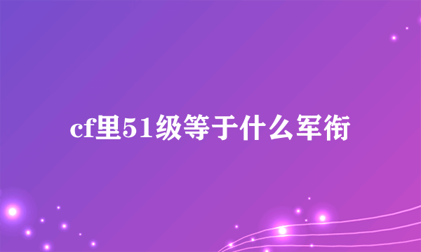 cf里51级等于什么军衔