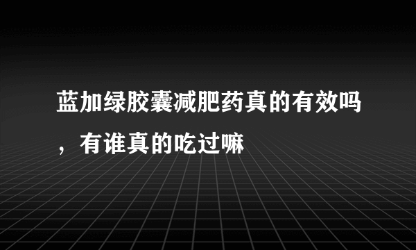 蓝加绿胶囊减肥药真的有效吗，有谁真的吃过嘛