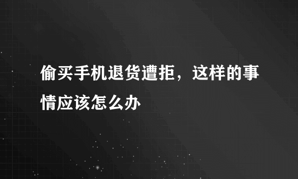 偷买手机退货遭拒，这样的事情应该怎么办