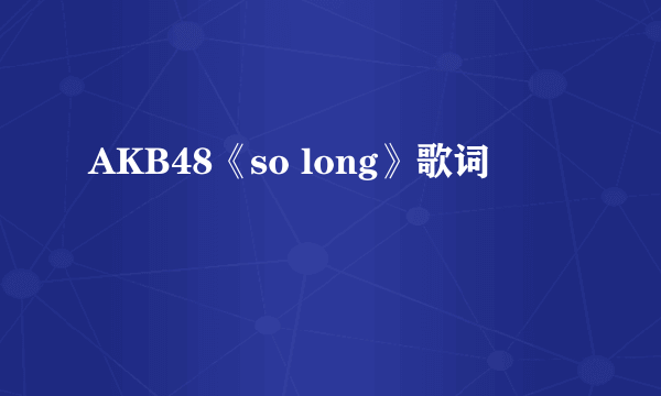 AKB48《so long》歌词