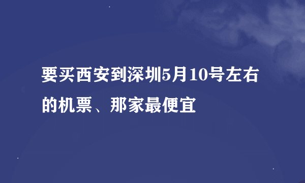 要买西安到深圳5月10号左右的机票、那家最便宜