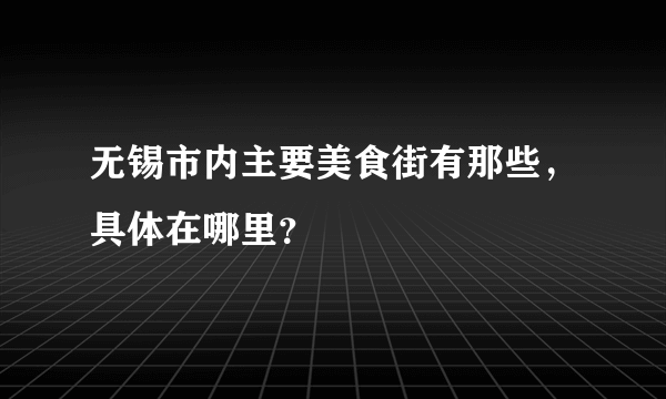 无锡市内主要美食街有那些，具体在哪里？