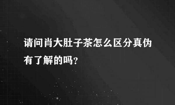 请问肖大肚子茶怎么区分真伪有了解的吗？