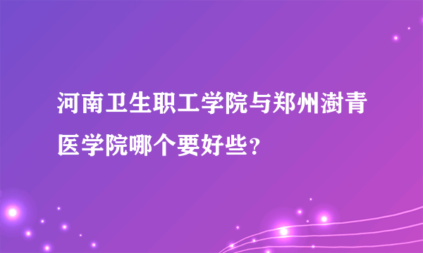 河南卫生职工学院与郑州澍青医学院哪个要好些？