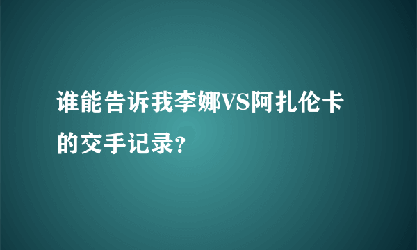 谁能告诉我李娜VS阿扎伦卡的交手记录？