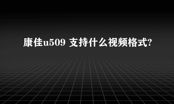 康佳u509 支持什么视频格式?