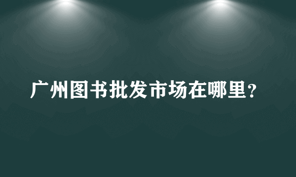 广州图书批发市场在哪里？