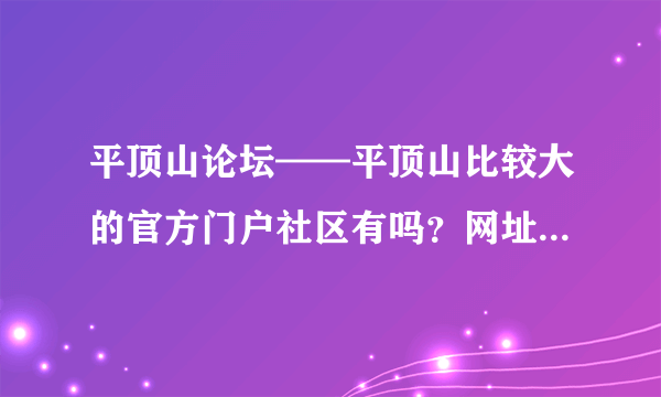 平顶山论坛——平顶山比较大的官方门户社区有吗？网址多少？看到南方就有很多这样的网站哦