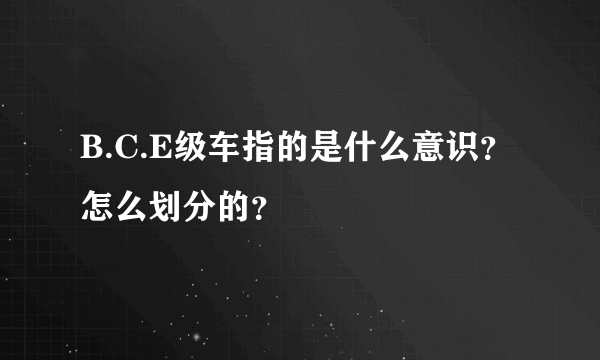 B.C.E级车指的是什么意识？怎么划分的？