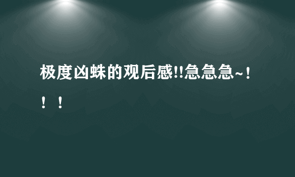 极度凶蛛的观后感!!急急急~！！！