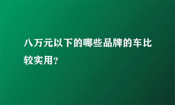 八万元以下的哪些品牌的车比较实用？