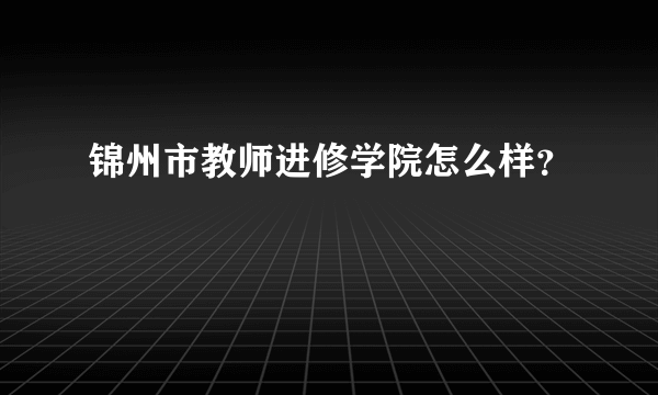 锦州市教师进修学院怎么样？