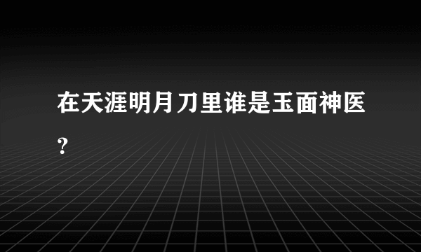 在天涯明月刀里谁是玉面神医？