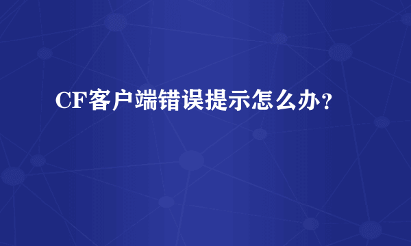 CF客户端错误提示怎么办？