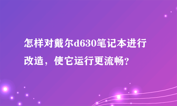 怎样对戴尔d630笔记本进行改造，使它运行更流畅？