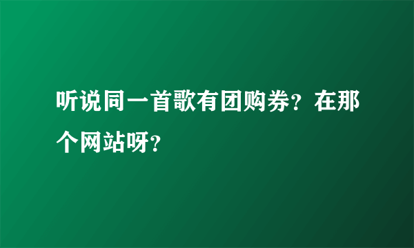 听说同一首歌有团购券？在那个网站呀？