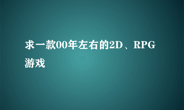 求一款00年左右的2D、RPG游戏