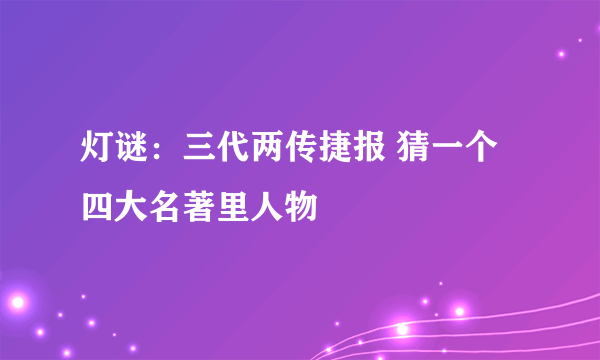 灯谜：三代两传捷报 猜一个四大名著里人物