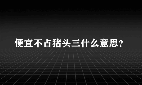 便宜不占猪头三什么意思？