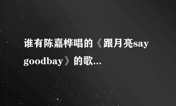 谁有陈嘉桦唱的《跟月亮say goodbay》的歌词呀？急求！不要连接，光要歌词！急求！