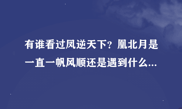 有谁看过凤逆天下？凰北月是一直一帆风顺还是遇到什么很惨的事情？(遇到几次？是什么事？)凰北月在中途