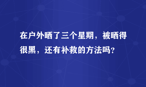 在户外晒了三个星期，被晒得很黑，还有补救的方法吗？