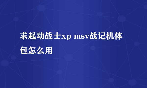 求起动战士xp msv战记机体包怎么用