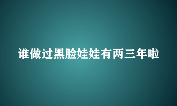 谁做过黑脸娃娃有两三年啦