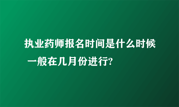 执业药师报名时间是什么时候 一般在几月份进行?