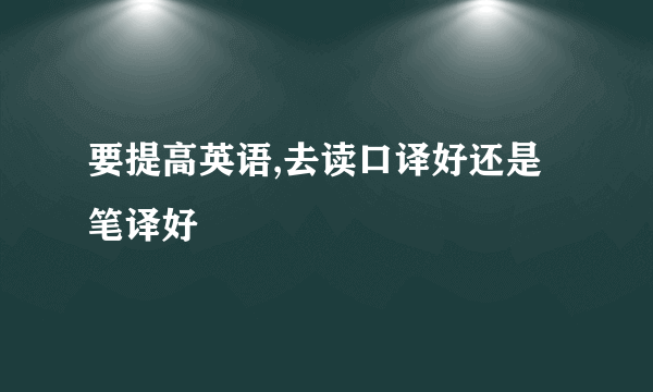 要提高英语,去读口译好还是笔译好