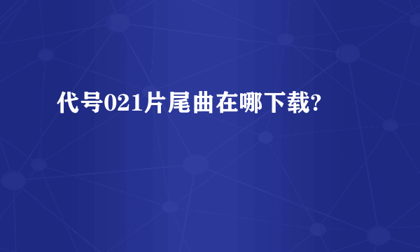 代号021片尾曲在哪下载?