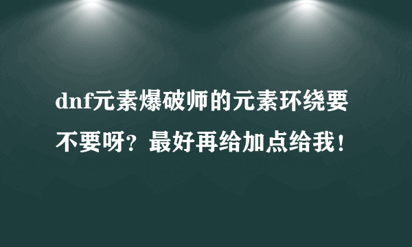 dnf元素爆破师的元素环绕要不要呀？最好再给加点给我！