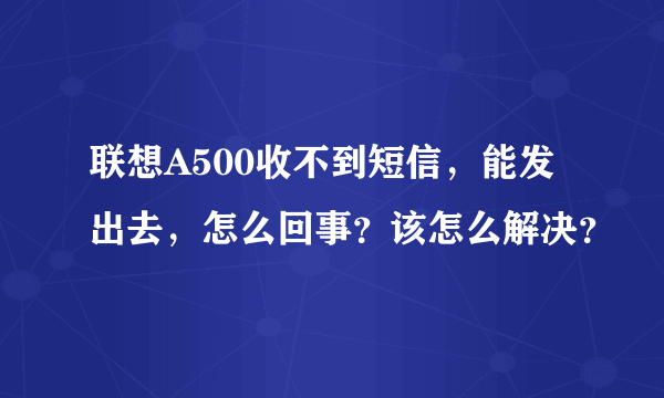 联想A500收不到短信，能发出去，怎么回事？该怎么解决？