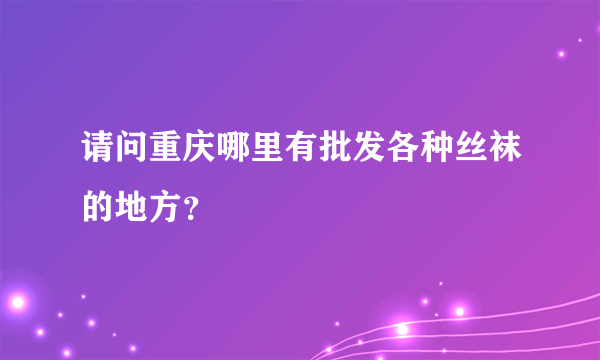 请问重庆哪里有批发各种丝袜的地方？