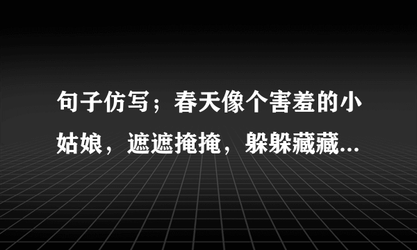 句子仿写；春天像个害羞的小姑娘，遮遮掩掩，躲躲藏藏。春风像。。。。。。；春雨像。。。。。