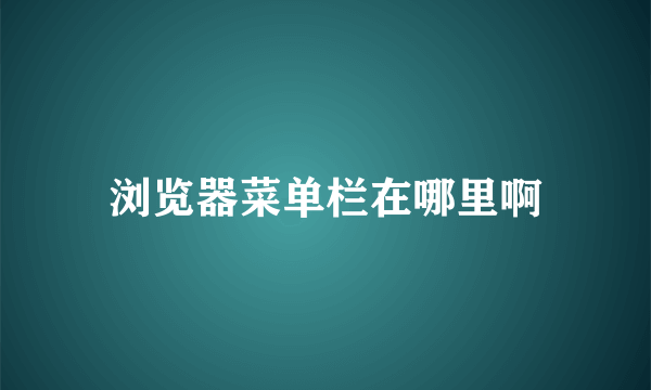 浏览器菜单栏在哪里啊