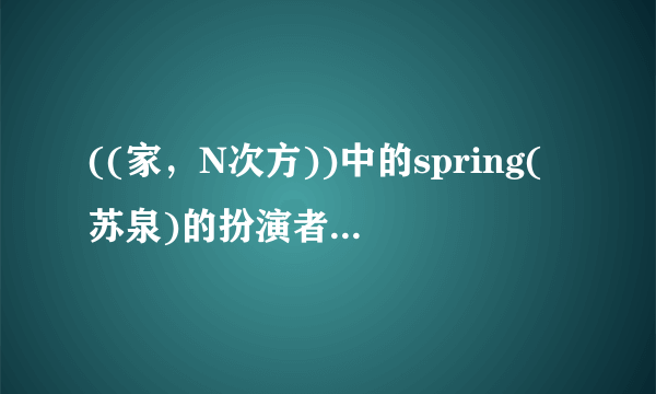 ((家，N次方))中的spring(苏泉)的扮演者是男的还是女的？