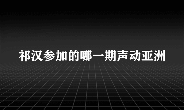 祁汉参加的哪一期声动亚洲