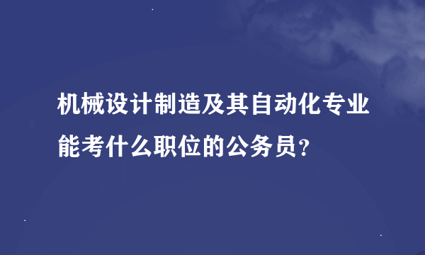 机械设计制造及其自动化专业能考什么职位的公务员？