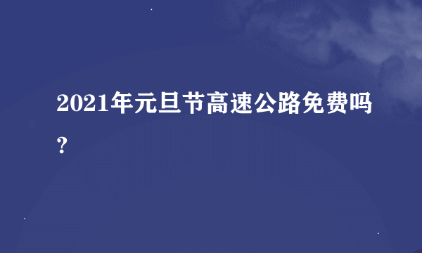 2021年元旦节高速公路免费吗?